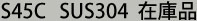 S45C   SUS304  �݌ɕi